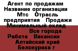 Агент по продажам › Название организации ­ Мтс › Отрасль предприятия ­ Продажи › Минимальный оклад ­ 18 000 - Все города Работа » Вакансии   . Алтайский край,Белокуриха г.